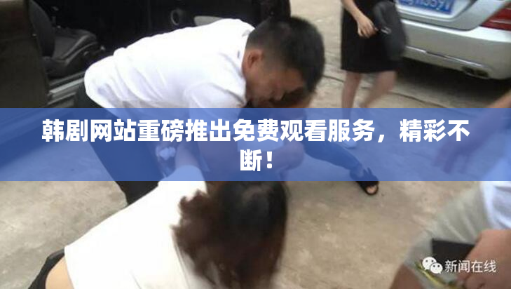 韩剧网站重磅推出免费观看服务，精彩不断！