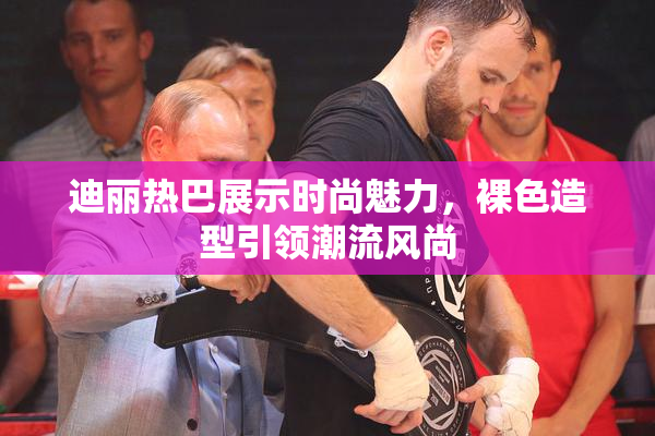 迪丽热巴展示时尚魅力，裸色造型引领潮流风尚