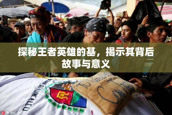 探秘王者英雄的基，揭示其背后故事与意义