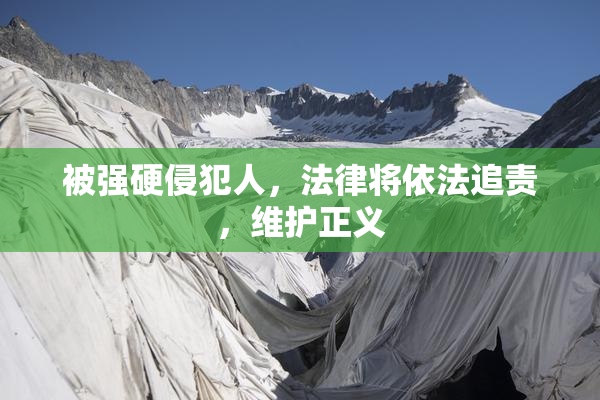 被强硬侵犯人，法律将依法追责，维护正义