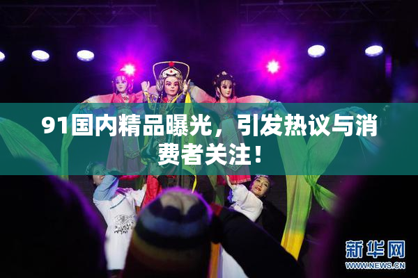 91国内精品曝光，引发热议与消费者关注！