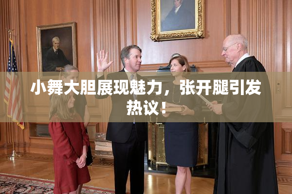 小舞大胆展现魅力，张开腿引发热议！