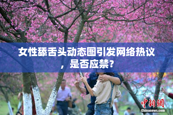 女性舔舌头动态图引发网络热议，是否应禁？