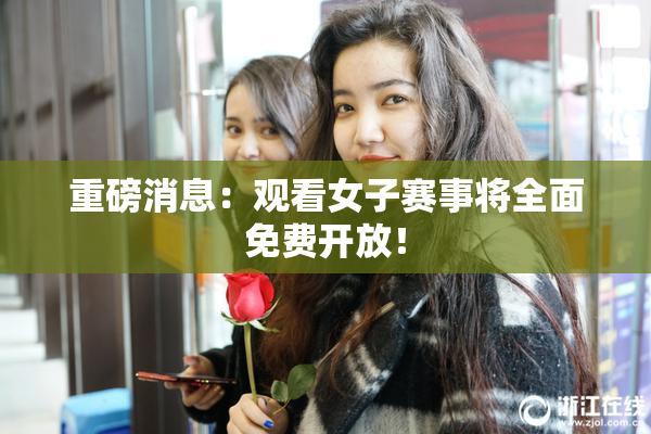 重磅消息：观看女子赛事将全面免费开放！