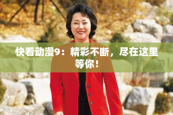 快看动漫9：精彩不断，尽在这里等你！