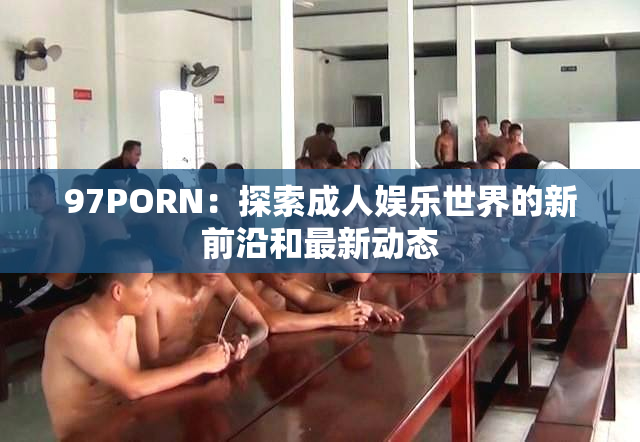 97PORN：探索成人娱乐世界的新前沿和最新动态