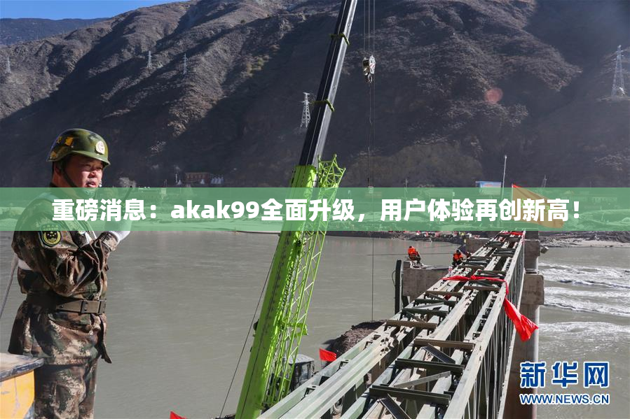 重磅消息：akak99全面升级，用户体验再创新高！