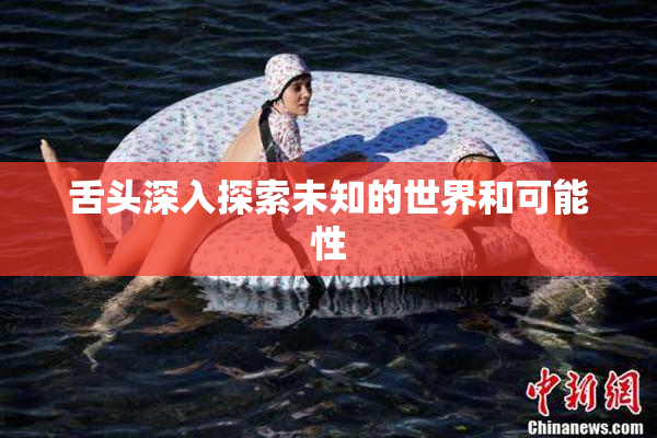 舌头深入探索未知的世界和可能性