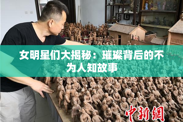 女明星们大揭秘：璀璨背后的不为人知故事
