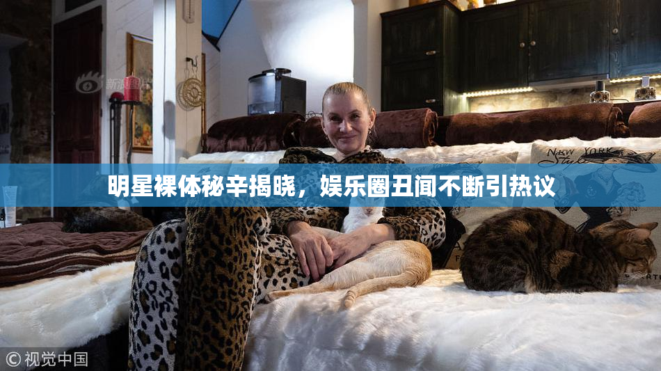 明星裸体秘辛揭晓，娱乐圈丑闻不断引热议