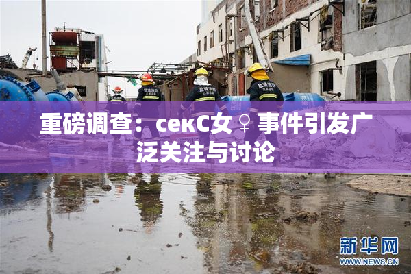 重磅调查：секС女♀事件引发广泛关注与讨论