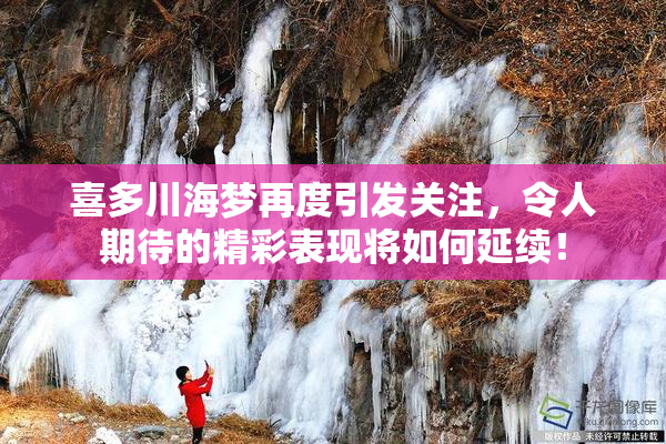 喜多川海梦再度引发关注，令人期待的精彩表现将如何延续！