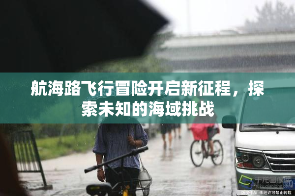 航海路飞行冒险开启新征程，探索未知的海域挑战