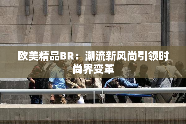 欧美精品BR：潮流新风尚引领时尚界变革