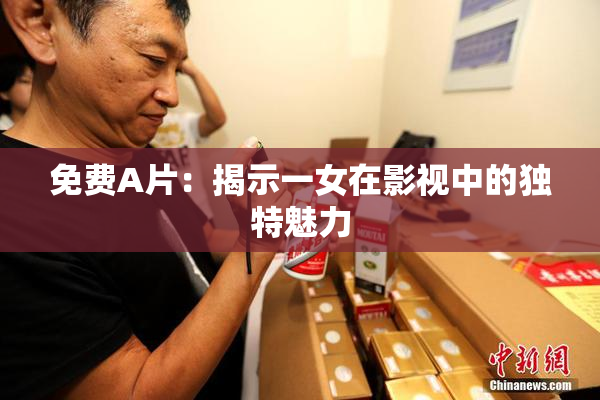 免费A片：揭示一女在影视中的独特魅力