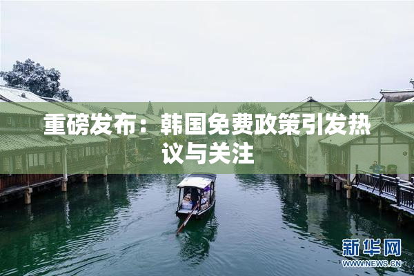 重磅发布：韩国免费政策引发热议与关注