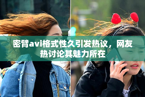 密臂avi格式性久引发热议，网友热讨论其魅力所在