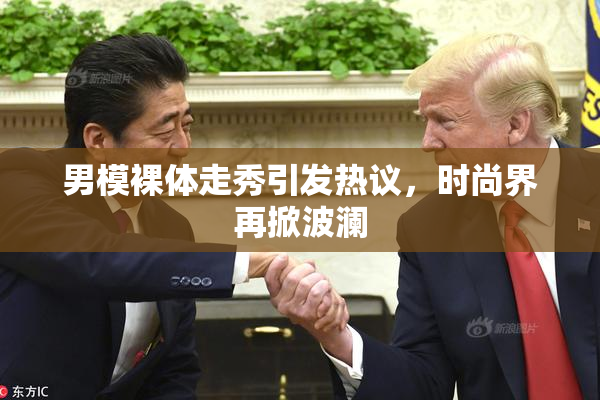 男模裸体走秀引发热议，时尚界再掀波澜