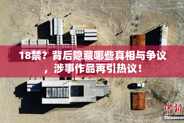18禁？背后隐藏哪些真相与争议，涉事作品再引热议！