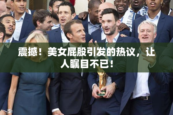 震撼！美女屁股引发的热议，让人瞩目不已！
