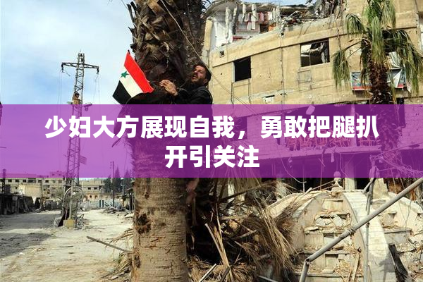 少妇大方展现自我，勇敢把腿扒开引关注