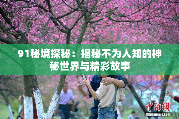 91秘境探秘：揭秘不为人知的神秘世界与精彩故事