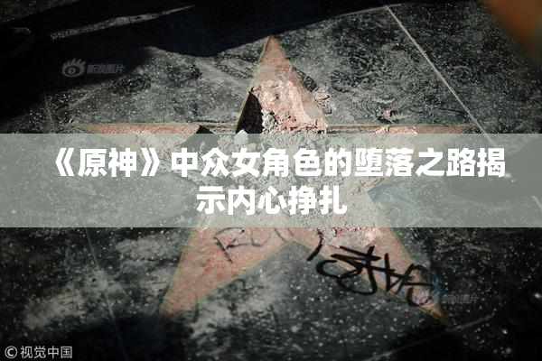 《原神》中众女角色的堕落之路揭示内心挣扎