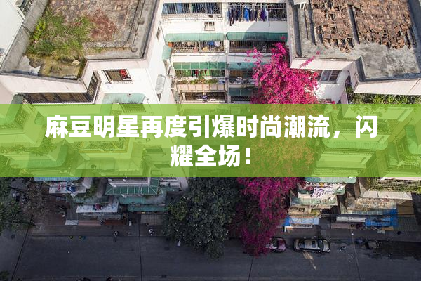 麻豆明星再度引爆时尚潮流，闪耀全场！