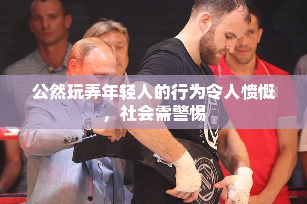 公然玩弄年轻人的行为令人愤慨，社会需警惕