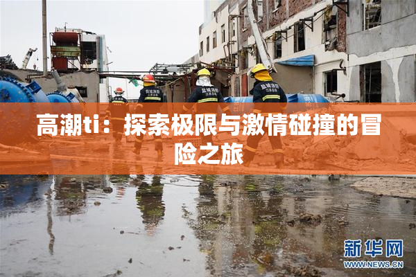 高潮ti：探索极限与激情碰撞的冒险之旅