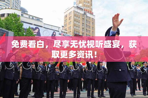 免费看白，尽享无忧视听盛宴，获取更多资讯！