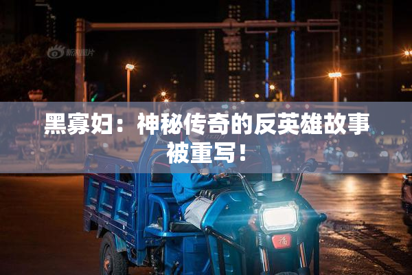 黑寡妇：神秘传奇的反英雄故事被重写！