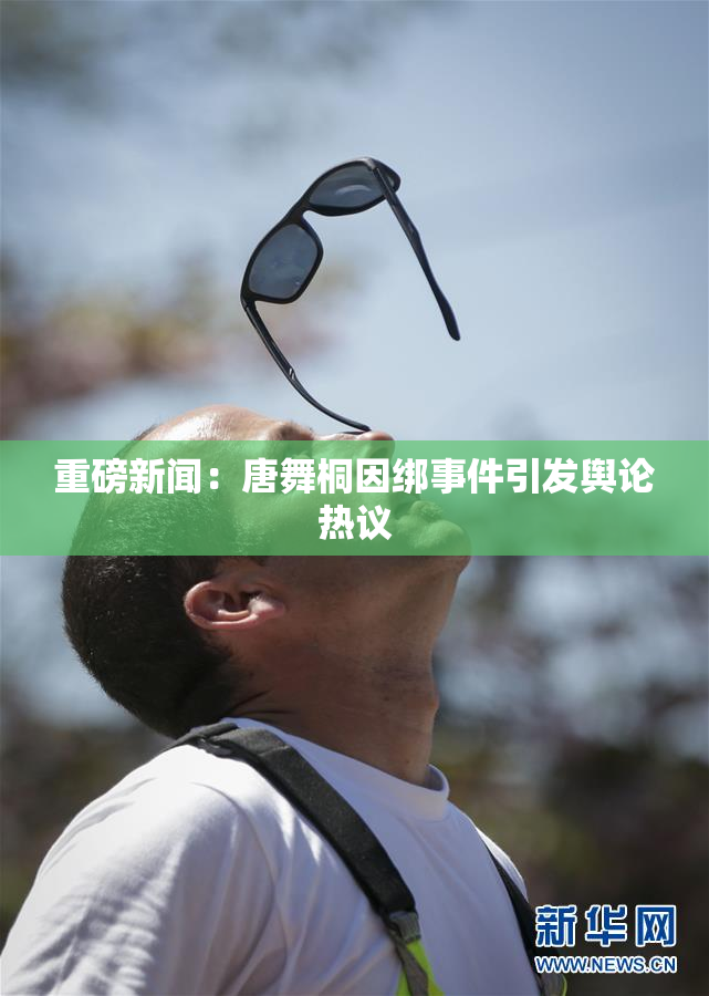 重磅新闻：唐舞桐因绑事件引发舆论热议