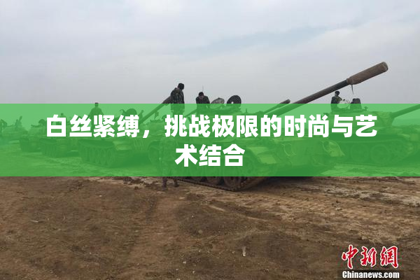 白丝紧缚，挑战极限的时尚与艺术结合