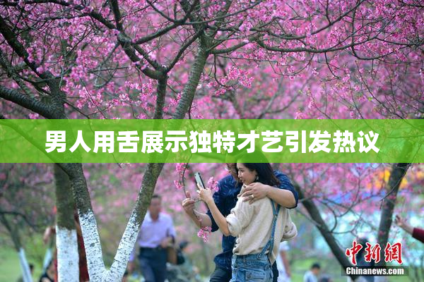 男人用舌展示独特才艺引发热议