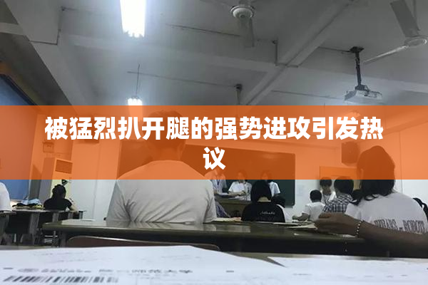被猛烈扒开腿的强势进攻引发热议