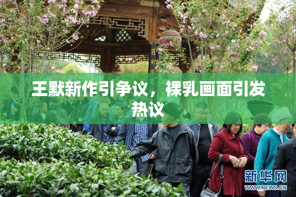王默新作引争议，裸乳画面引发热议