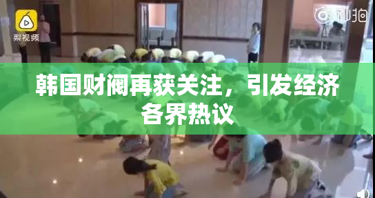 韩国财阀再获关注，引发经济各界热议
