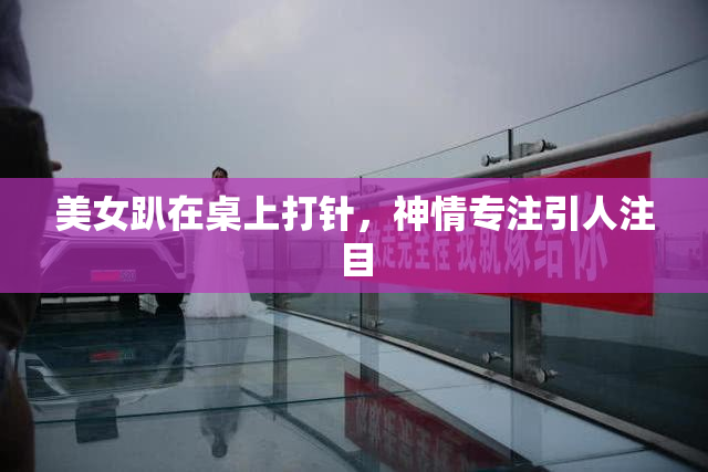 美女趴在桌上打针，神情专注引人注目