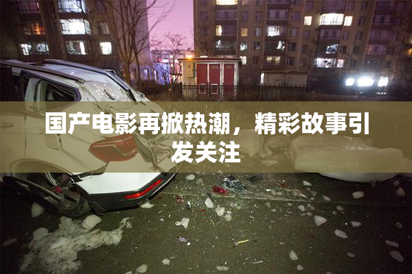 国产电影再掀热潮，精彩故事引发关注