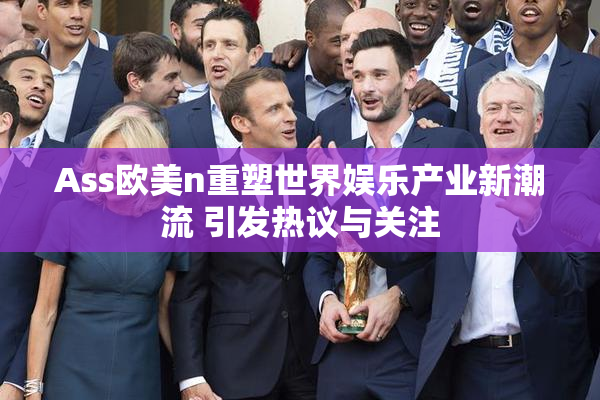 Ass欧美n重塑世界娱乐产业新潮流 引发热议与关注
