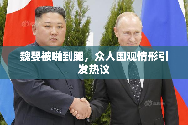魏婴被啪到腿，众人围观情形引发热议