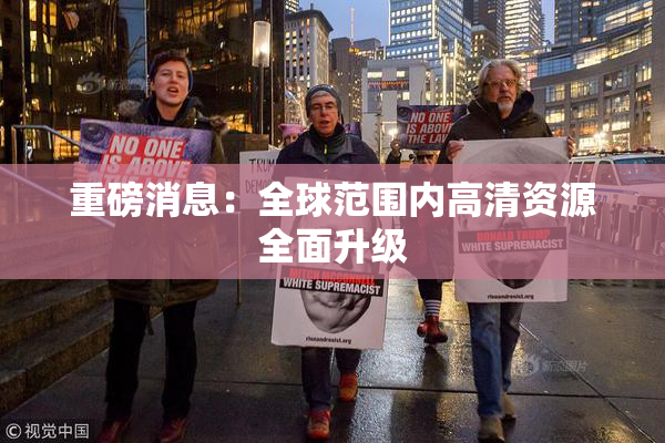 重磅消息：全球范围内高清资源全面升级
