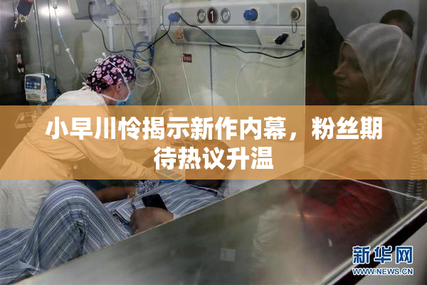 小早川怜揭示新作内幕，粉丝期待热议升温