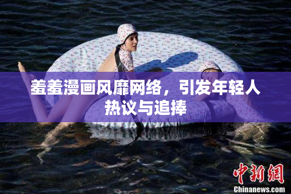 羞羞漫画风靡网络，引发年轻人热议与追捧