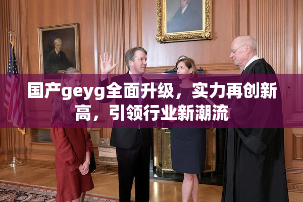 国产geyg全面升级，实力再创新高，引领行业新潮流