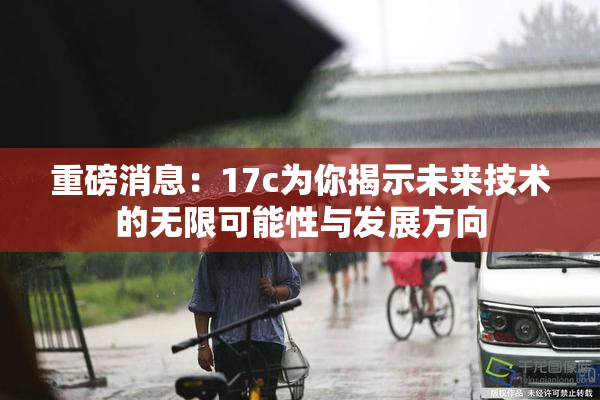 重磅消息：17c为你揭示未来技术的无限可能性与发展方向