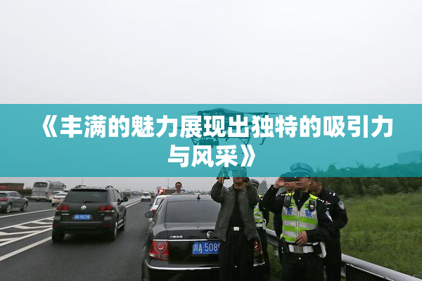 《丰满的魅力展现出独特的吸引力与风采》