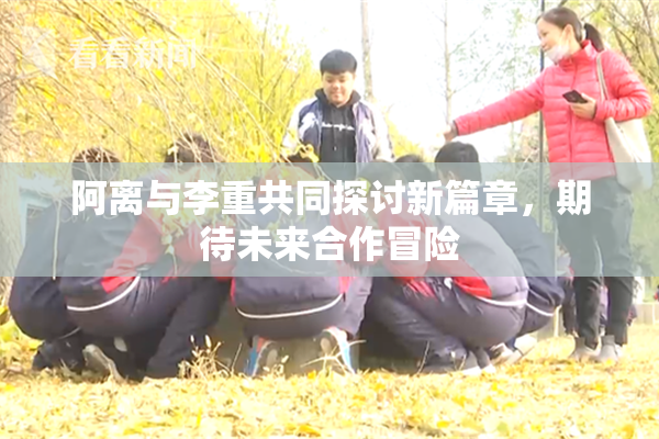 阿离与李重共同探讨新篇章，期待未来合作冒险