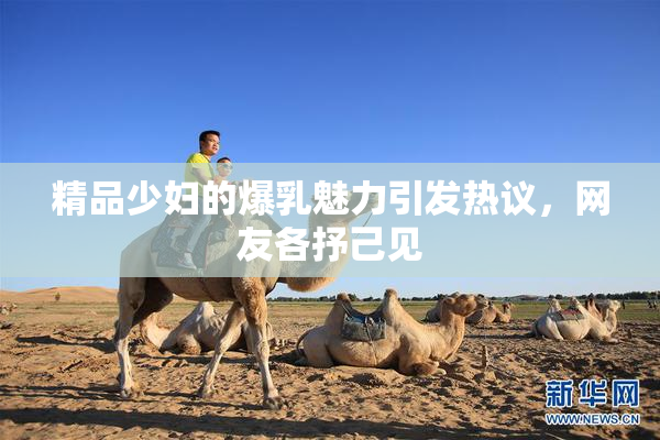 精品少妇的爆乳魅力引发热议，网友各抒己见